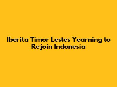 Iberita Timor Leste's Yearning to Rejoin Indonesia