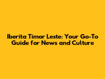 Iberita Timor Leste: Your Go-To Guide for News and Culture
