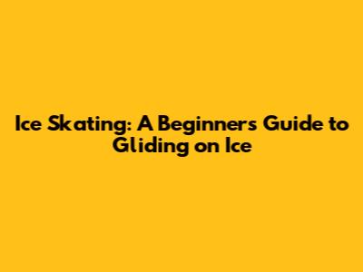 Ice Skating: A Beginner's Guide to Gliding on Ice