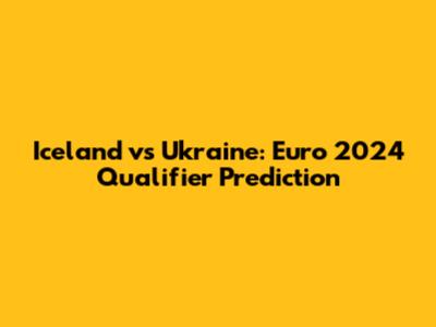 Iceland vs Ukraine: Euro 2024 Qualifier Prediction