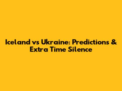 Iceland vs Ukraine: Predictions & Extra Time Silence