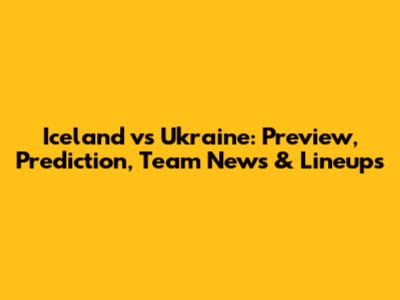Iceland vs Ukraine: Preview, Prediction, Team News & Lineups