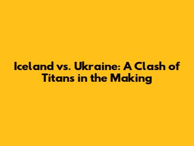Iceland vs. Ukraine: A Clash of Titans in the Making