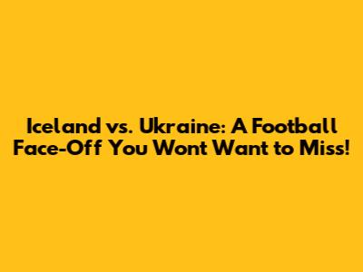 Iceland vs. Ukraine: A Football Face-Off You Won't Want to Miss!