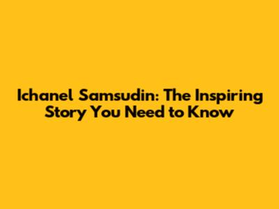 Ichanel Samsudin: The Inspiring Story You Need to Know