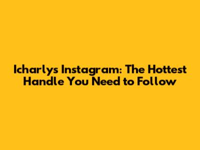 Icharly's Instagram: The Hottest Handle You Need to Follow