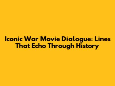 Iconic War Movie Dialogue: Lines That Echo Through History
