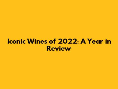 Iconic Wines of 2022: A Year in Review