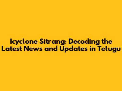 Icyclone Sitrang: Decoding the Latest News and Updates in Telugu