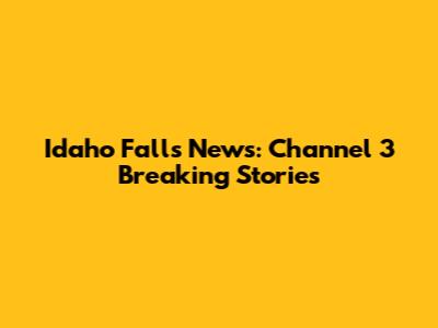Idaho Falls News: Channel 3 Breaking Stories