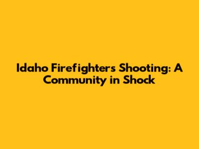 Idaho Firefighters Shooting: A Community in Shock