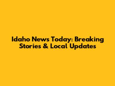 Idaho News Today: Breaking Stories & Local Updates