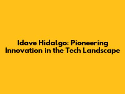 Idave Hidalgo: Pioneering Innovation in the Tech Landscape