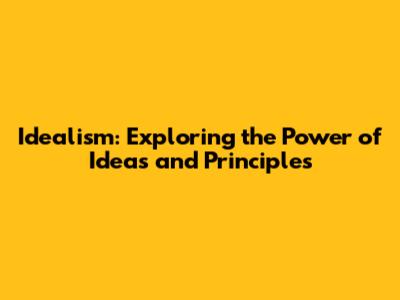 Idealism: Exploring the Power of Ideas and Principles