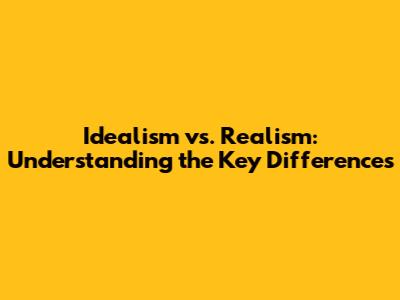 Idealism vs. Realism: Understanding the Key Differences