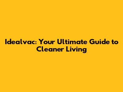 Idealvac: Your Ultimate Guide to Cleaner Living