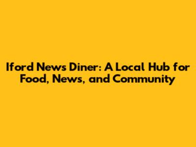 Iford News Diner: A Local Hub for Food, News, and Community
