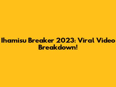 Ihamisu Breaker 2023: Viral Video Breakdown!