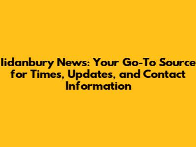 Iidanbury News: Your Go-To Source for Times, Updates, and Contact Information