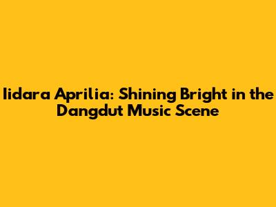 Iidara Aprilia: Shining Bright in the Dangdut Music Scene