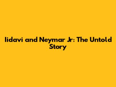 Iidavi and Neymar Jr: The Untold Story