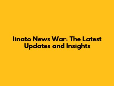 Iinato News War: The Latest Updates and Insights