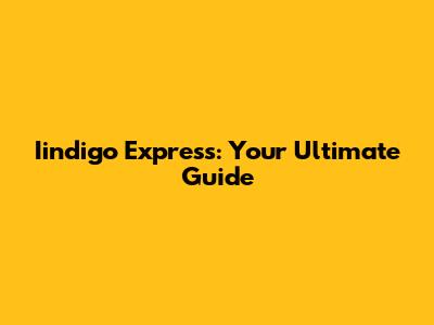 Iindigo Express: Your Ultimate Guide