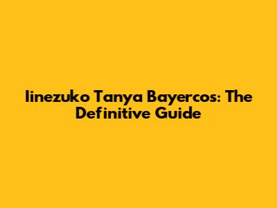 Iinezuko Tanya Bayercos: The Definitive Guide