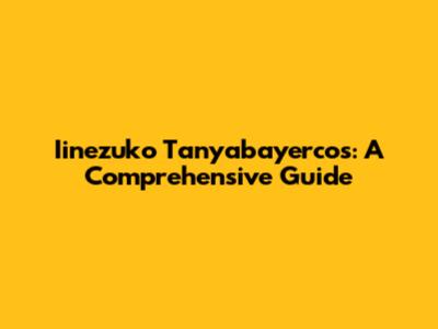 Iinezuko Tanyabayercos: A Comprehensive Guide
