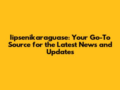 Iipsenikaraguase: Your Go-To Source for the Latest News and Updates