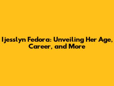 Ijesslyn Fedora: Unveiling Her Age, Career, and More