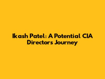 Ikash Patel: A Potential CIA Director's Journey