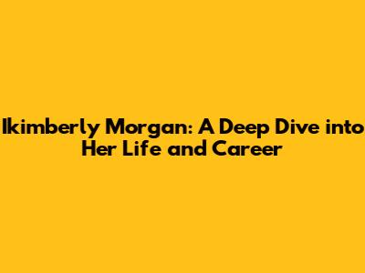 Ikimberly Morgan: A Deep Dive into Her Life and Career