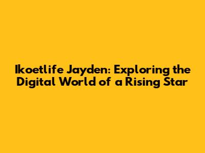 Ikoetlife Jayden: Exploring the Digital World of a Rising Star