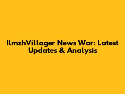 IlmzhVillager News War: Latest Updates & Analysis