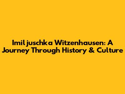 Imiljuschka Witzenhausen: A Journey Through History & Culture