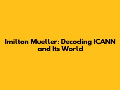 Imilton Mueller: Decoding ICANN and Its World