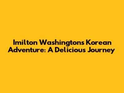 Imilton Washington's Korean Adventure: A Delicious Journey