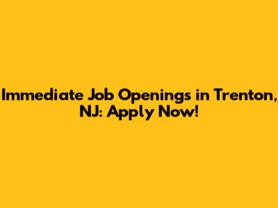 Immediate Job Openings in Trenton, NJ: Apply Now!