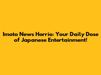 Imoto News Horrio: Your Daily Dose of Japanese Entertainment!