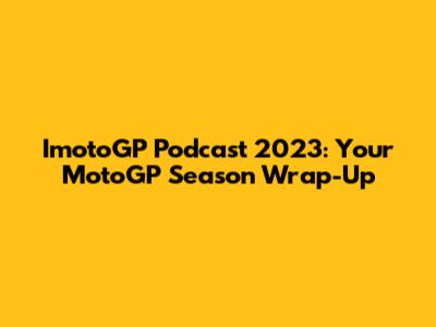 ImotoGP Podcast 2023: Your MotoGP Season Wrap-Up