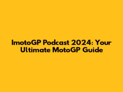 ImotoGP Podcast 2024: Your Ultimate MotoGP Guide