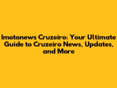 Imotonews Cruzeiro: Your Ultimate Guide to Cruzeiro News, Updates, and More
