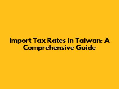 Import Tax Rates in Taiwan: A Comprehensive Guide