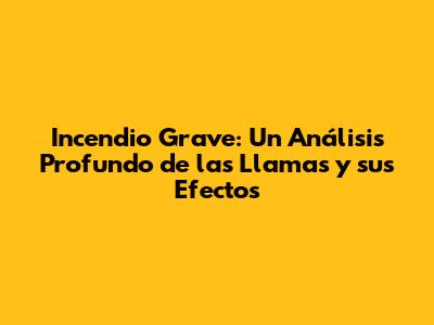 Incendio Grave: Un Análisis Profundo de las Llamas y sus Efectos