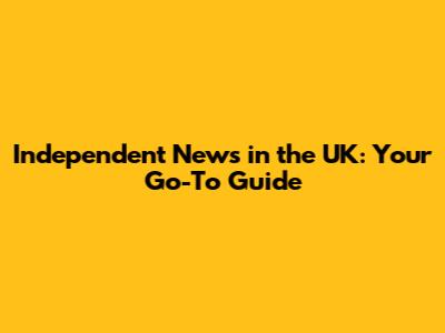 Independent News in the UK: Your Go-To Guide