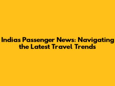 India's Passenger News: Navigating the Latest Travel Trends