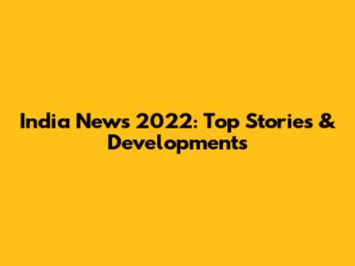 India News 2022: Top Stories & Developments