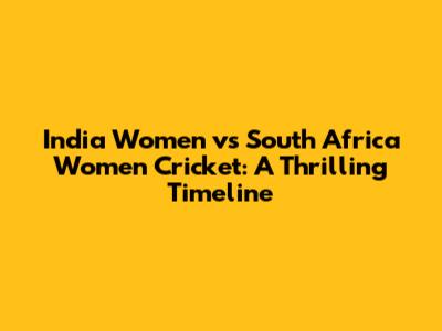 India Women vs South Africa Women Cricket: A Thrilling Timeline