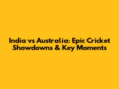 India vs Australia: Epic Cricket Showdowns & Key Moments
